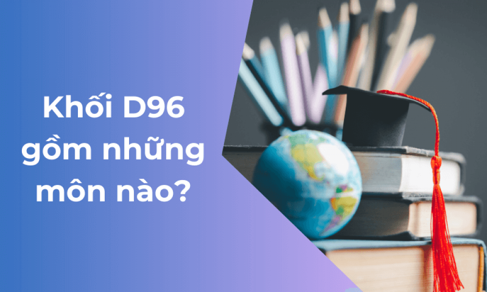 Khối D96 gồm những môn nào? Danh sách các ngành HOT khối D96